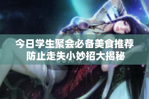 今日学生聚会必备美食推荐 防止走失小妙招大揭秘
