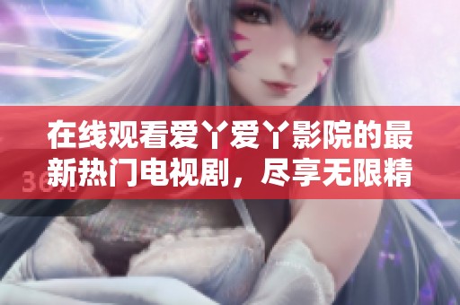 在线观看爱丫爱丫影院的最新热门电视剧，尽享无限精彩