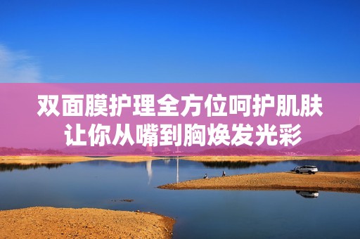 双面膜护理全方位呵护肌肤 让你从嘴到胸焕发光彩