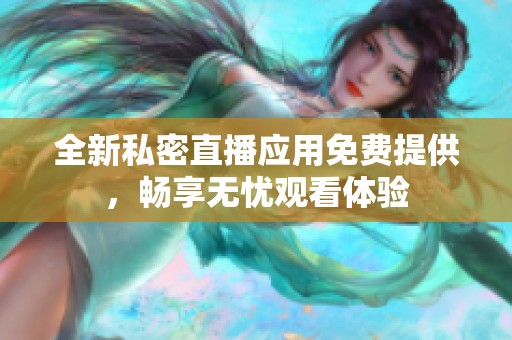 全新私密直播应用免费提供，畅享无忧观看体验