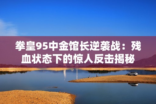 拳皇95中金馆长逆袭战：残血状态下的惊人反击揭秘