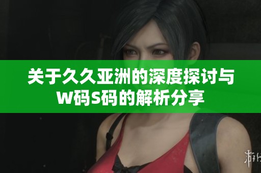 关于久久亚洲的深度探讨与W码S码的解析分享