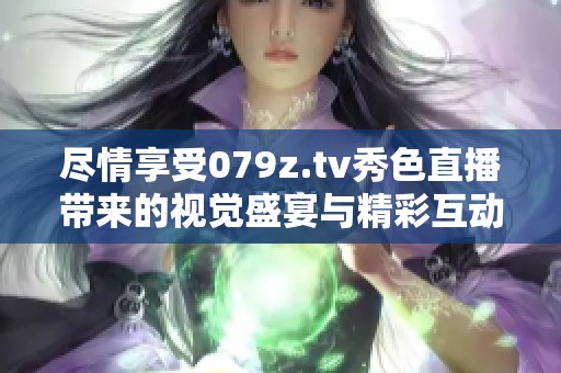 尽情享受079z.tv秀色直播带来的视觉盛宴与精彩互动