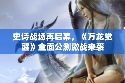 史诗战场再启幕，《万龙觉醒》全面公测激战来袭