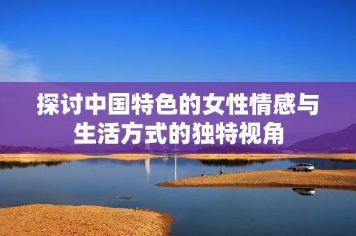 探讨中国特色的女性情感与生活方式的独特视角