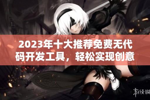 2023年十大推荐免费无代码开发工具，轻松实现创意项目