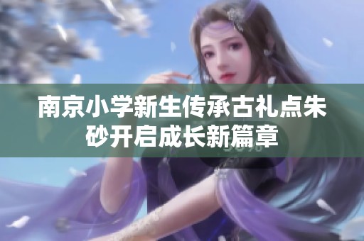 南京小学新生传承古礼点朱砂开启成长新篇章
