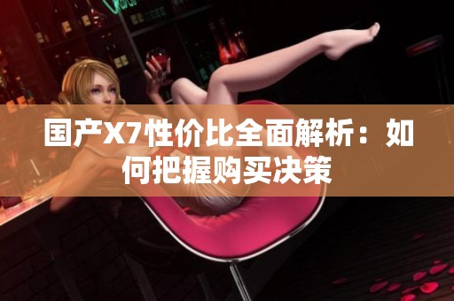 国产X7性价比全面解析：如何把握购买决策