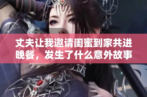 丈夫让我邀请闺蜜到家共进晚餐，发生了什么意外故事？