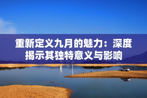 重新定义九月的魅力：深度揭示其独特意义与影响