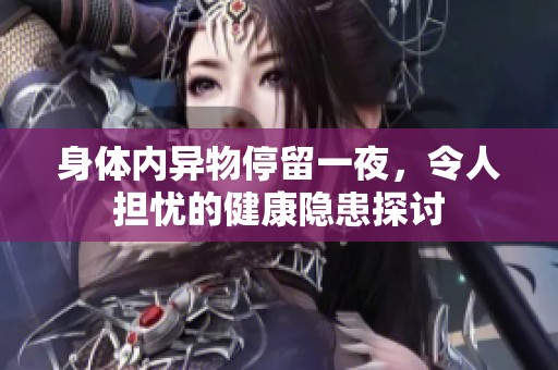 身体内异物停留一夜，令人担忧的健康隐患探讨