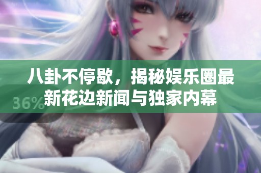 八卦不停歇，揭秘娱乐圈最新花边新闻与独家内幕