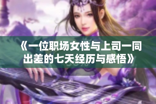 《一位职场女性与上司一同出差的七天经历与感悟》