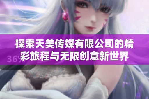 探索天美传媒有限公司的精彩旅程与无限创意新世界