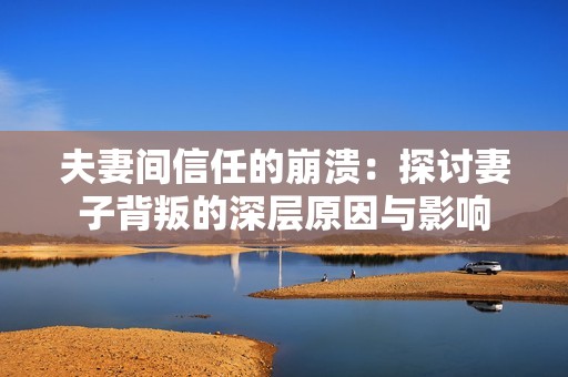 夫妻间信任的崩溃：探讨妻子背叛的深层原因与影响