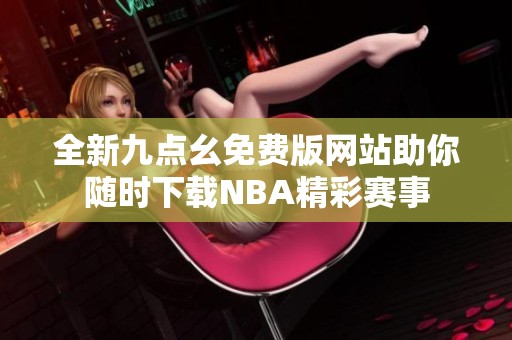 全新九点幺免费版网站助你随时下载NBA精彩赛事