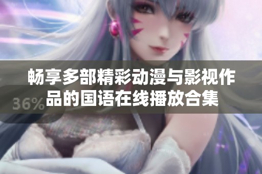 畅享多部精彩动漫与影视作品的国语在线播放合集