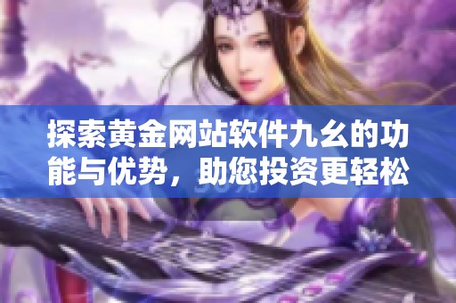 探索黄金网站软件九幺的功能与优势，助您投资更轻松