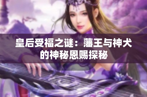 皇后受福之谜：藩王与神犬的神秘恩赐探秘