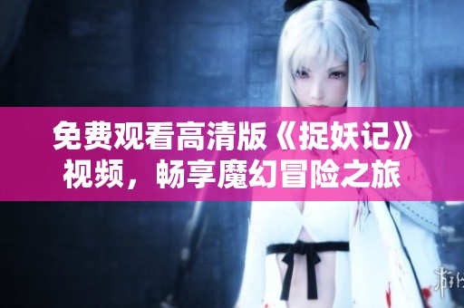 免费观看高清版《捉妖记》视频，畅享魔幻冒险之旅