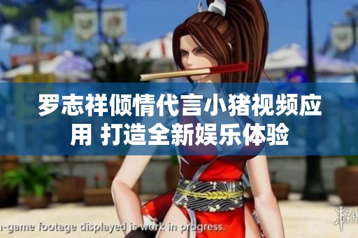 罗志祥倾情代言小猪视频应用 打造全新娱乐体验