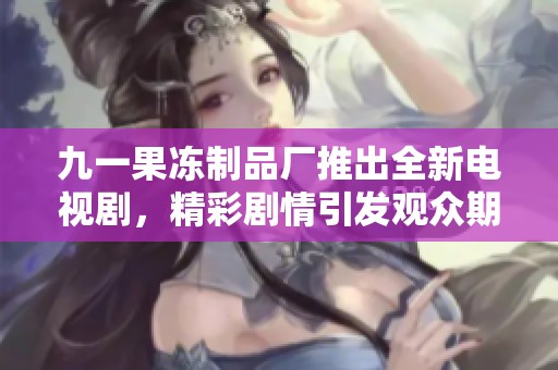 九一果冻制品厂推出全新电视剧，精彩剧情引发观众期待
