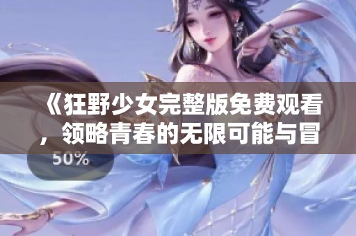 《狂野少女完整版免费观看，领略青春的无限可能与冒险》