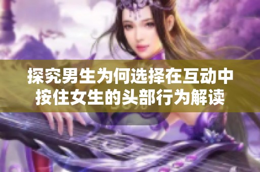 探究男生为何选择在互动中按住女生的头部行为解读