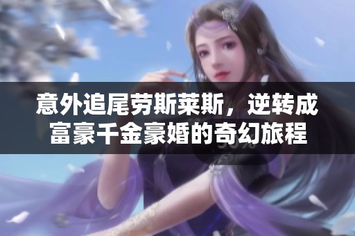 意外追尾劳斯莱斯，逆转成富豪千金豪婚的奇幻旅程