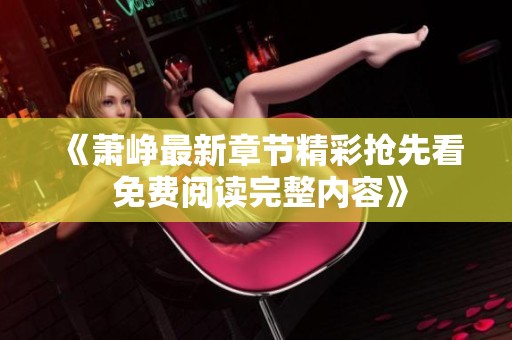 《萧峥最新章节精彩抢先看 免费阅读完整内容》