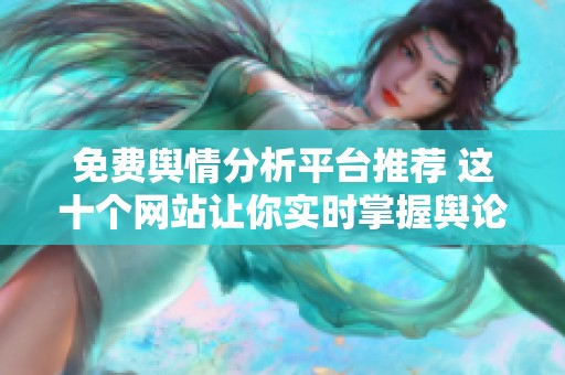 免费舆情分析平台推荐 这十个网站让你实时掌握舆论动态