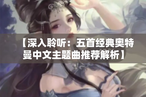 【深入聆听：五首经典奥特曼中文主题曲推荐解析】