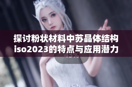 探讨粉状材料中苏晶体结构iso2023的特点与应用潜力