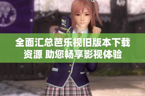 全面汇总芭乐视旧版本下载资源 助您畅享影视体验