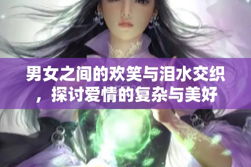 男女之间的欢笑与泪水交织，探讨爱情的复杂与美好