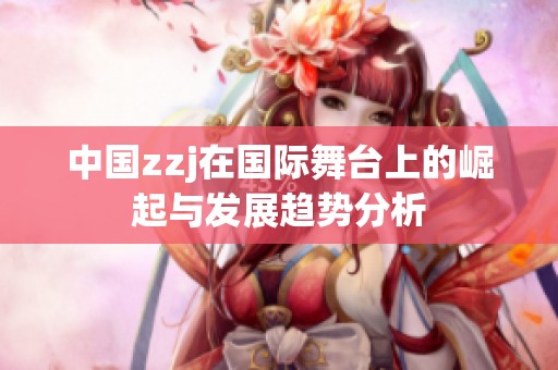 中国zzj在国际舞台上的崛起与发展趋势分析
