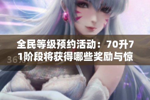 全民等级预约活动：70升71阶段将获得哪些奖励与惊喜探秘