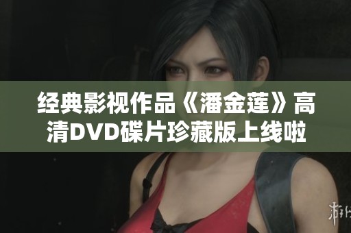 经典影视作品《潘金莲》高清DVD碟片珍藏版上线啦