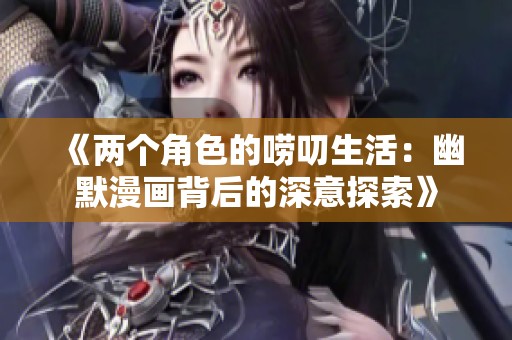 《两个角色的唠叨生活：幽默漫画背后的深意探索》