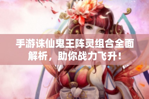 手游诛仙鬼王阵灵组合全面解析，助你战力飞升！