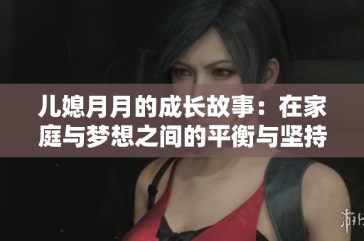 儿媳月月的成长故事：在家庭与梦想之间的平衡与坚持