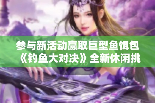 参与新活动赢取巨型鱼饵包《钓鱼大对决》全新休闲挑战开启