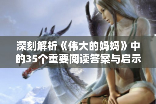 深刻解析《伟大的妈妈》中的35个重要阅读答案与启示