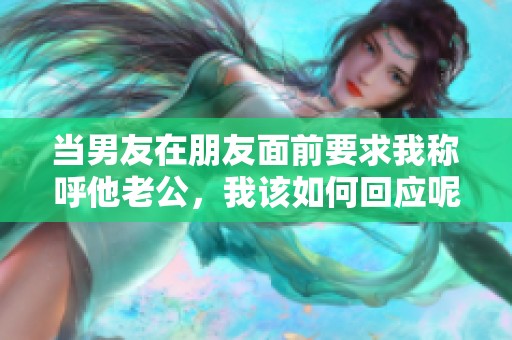 当男友在朋友面前要求我称呼他老公，我该如何回应呢
