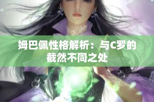 姆巴佩性格解析：与C罗的截然不同之处