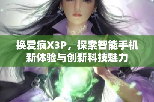 换爱疯X3P，探索智能手机新体验与创新科技魅力