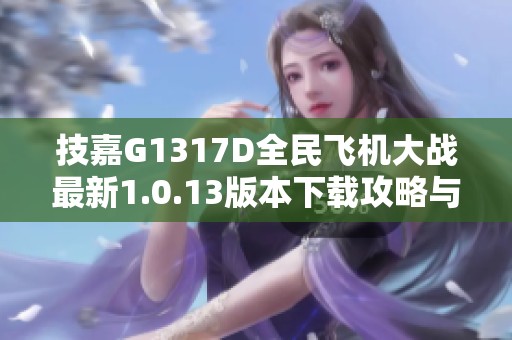 技嘉G1317D全民飞机大战最新1.0.13版本下载攻略与玩法解析
