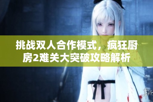 挑战双人合作模式，疯狂厨房2难关大突破攻略解析