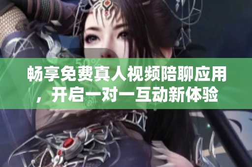 畅享免费真人视频陪聊应用，开启一对一互动新体验