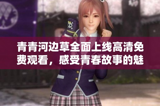 青青河边草全面上线高清免费观看，感受青春故事的魅力